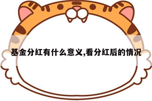 基金分红有什么意义,看分红后的情况