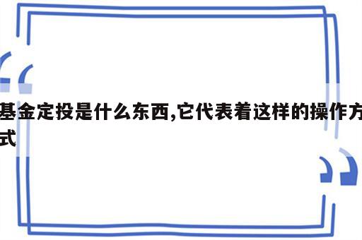 基金定投是什么东西,它代表着这样的操作方式