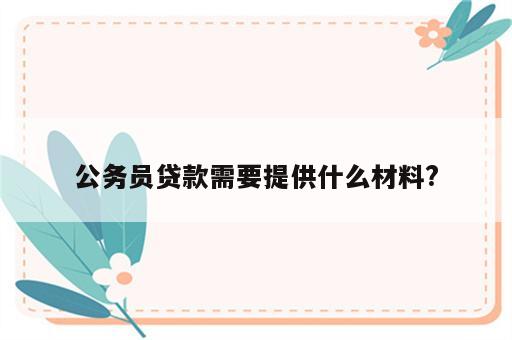 公务员贷款需要提供什么材料?