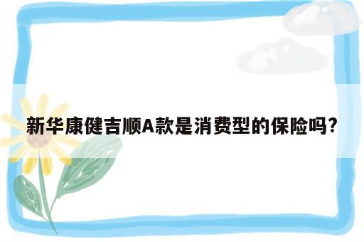 新华康健吉顺A款是消费型的保险吗?