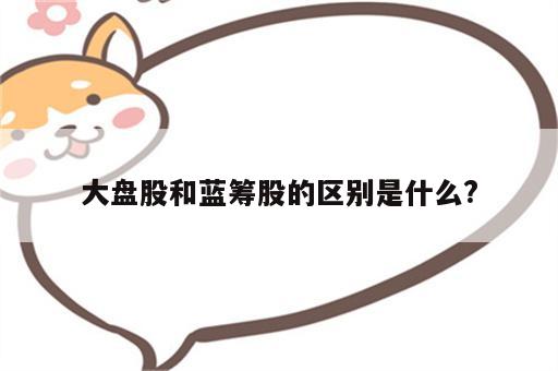 大盘股和蓝筹股的区别是什么?