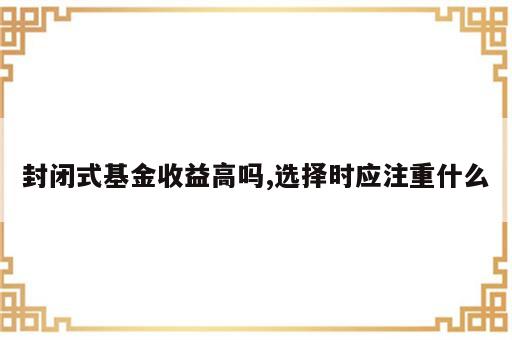 封闭式基金收益高吗,选择时应注重什么