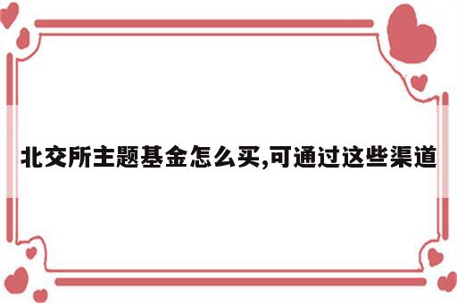 北交所主题基金怎么买,可通过这些渠道