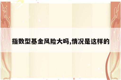 指数型基金风险大吗,情况是这样的