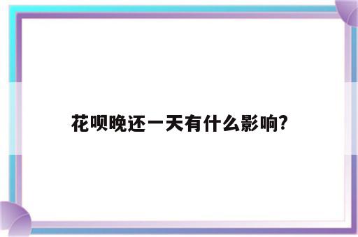 花呗晚还一天有什么影响?