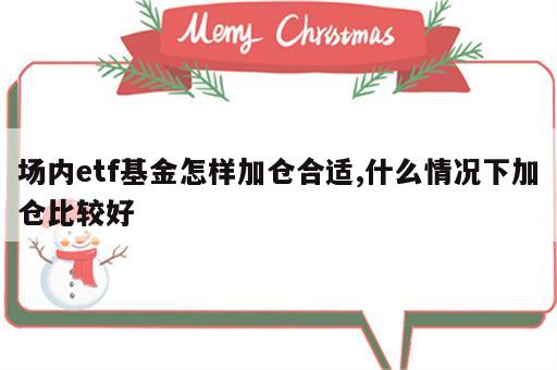 场内etf基金怎样加仓合适,什么情况下加仓比较好