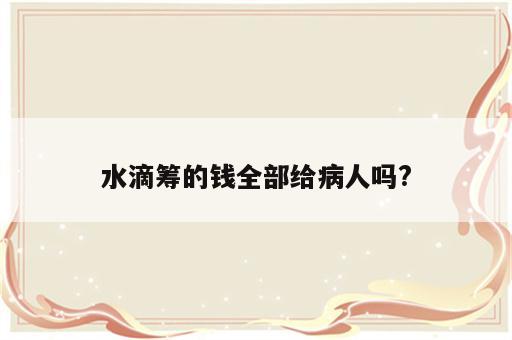 水滴筹的钱全部给病人吗?