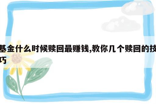 基金什么时候赎回最赚钱,教你几个赎回的技巧