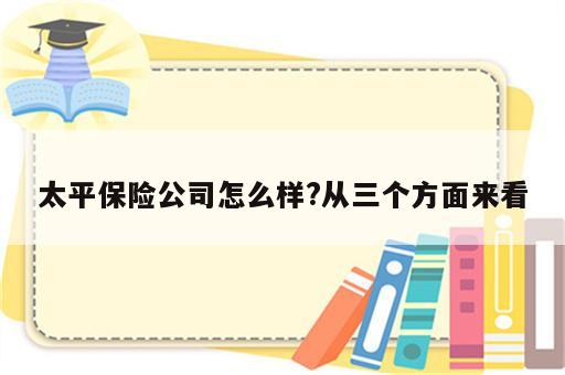 太平保险公司怎么样?从三个方面来看