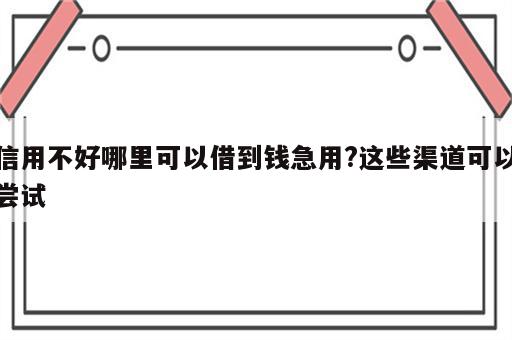信用不好哪里可以借到钱急用?这些渠道可以尝试