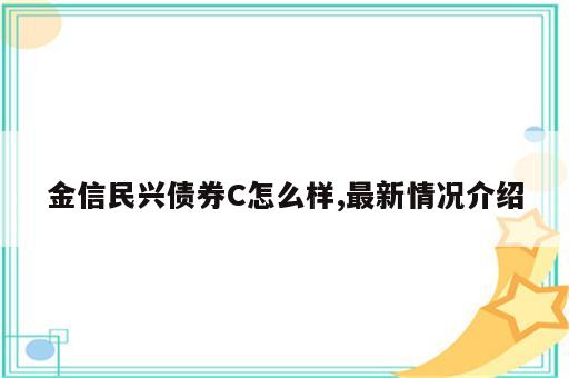 金信民兴债券C怎么样,最新情况介绍