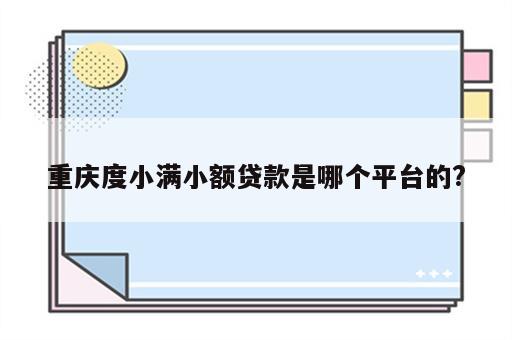 重庆度小满小额贷款是哪个平台的?