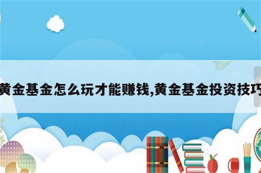 黄金基金怎么玩才能赚钱,黄金基金投资技巧