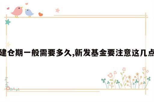建仓期一般需要多久,新发基金要注意这几点