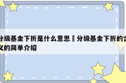 分级基金下折是什么意思 分级基金下折的含义的简单介绍