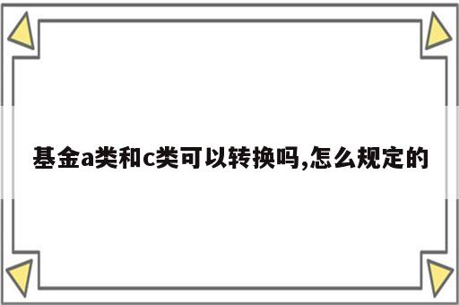 基金a类和c类可以转换吗,怎么规定的