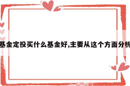 基金定投买什么基金好,主要从这个方面分析