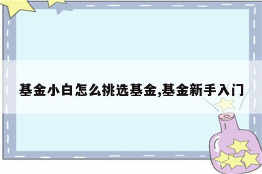 基金小白怎么挑选基金,基金新手入门