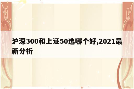沪深300和上证50选哪个好,2021最新分析