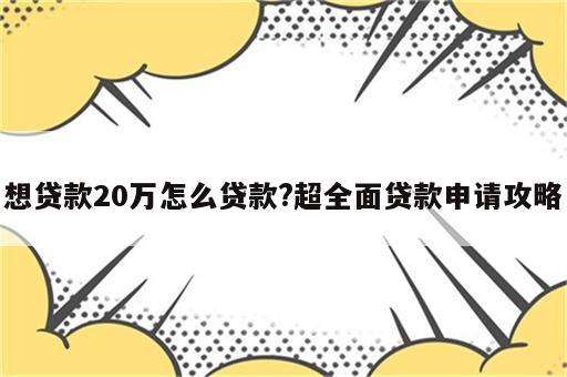 想贷款20万怎么贷款?超全面贷款申请攻略