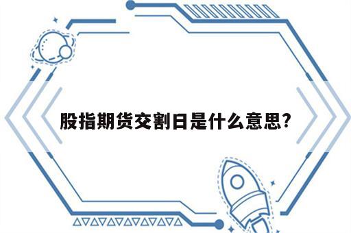 股指期货交割日是什么意思?