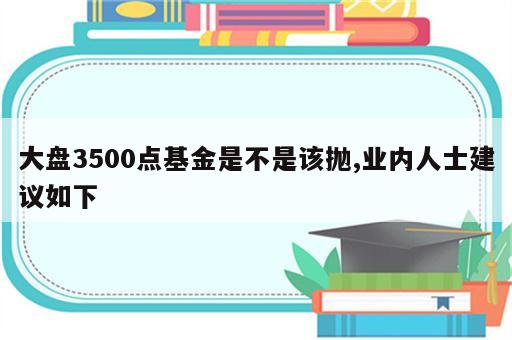大盘3500点基金是不是该抛,业内人士建议如下