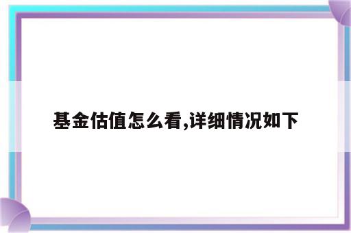 基金估值怎么看,详细情况如下