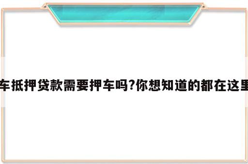 车抵押贷款需要押车吗?你想知道的都在这里