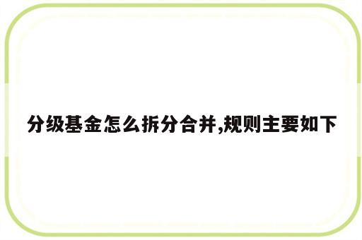 分级基金怎么拆分合并,规则主要如下