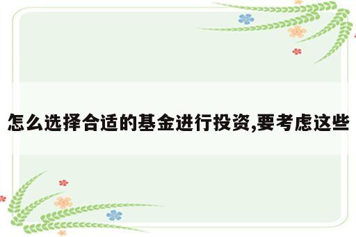 怎么选择合适的基金进行投资,要考虑这些