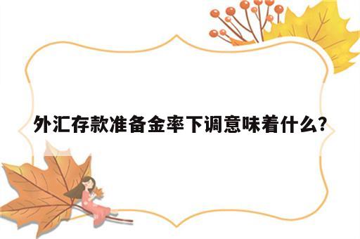 外汇存款准备金率下调意味着什么？