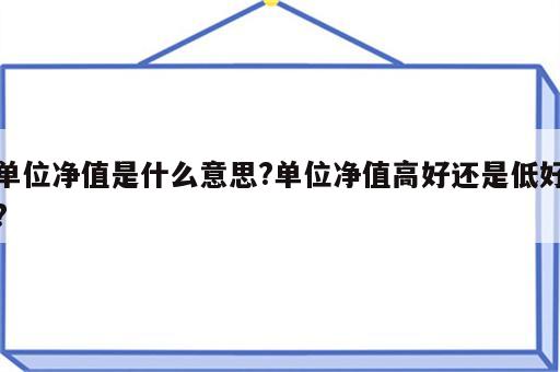 单位净值是什么意思?单位净值高好还是低好?