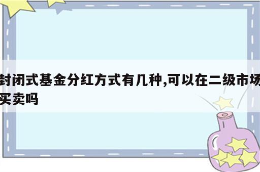 封闭式基金分红方式有几种,可以在二级市场买卖吗