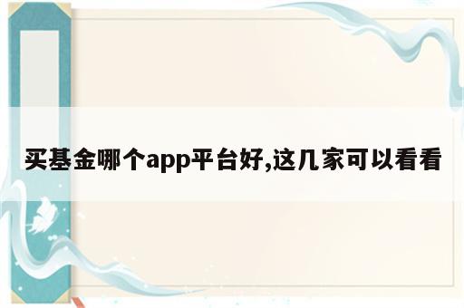 买基金哪个app平台好,这几家可以看看
