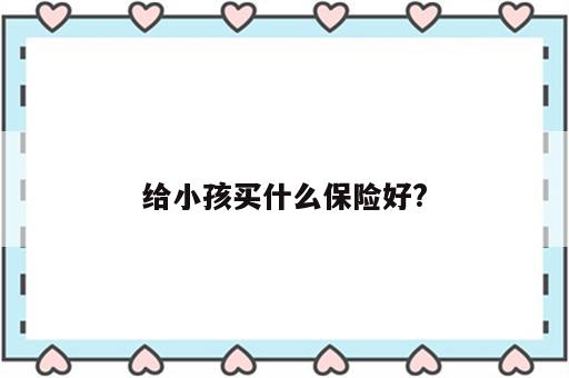 给小孩买什么保险好?
