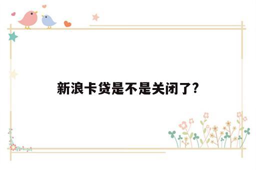 新浪卡贷是不是关闭了?