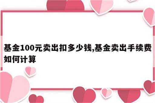 基金100元卖出扣多少钱,基金卖出手续费如何计算