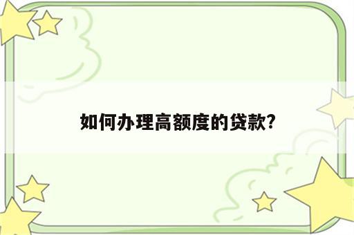 如何办理高额度的贷款?