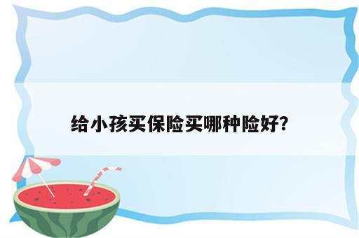 给小孩买保险买哪种险好？