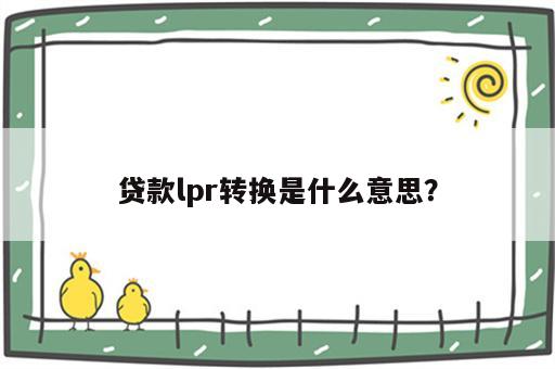 贷款lpr转换是什么意思？
