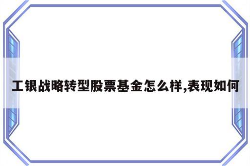 工银战略转型股票基金怎么样,表现如何
