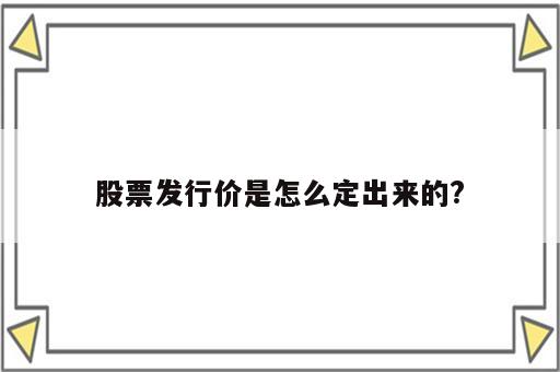 股票发行价是怎么定出来的?