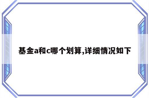 基金a和c哪个划算,详细情况如下