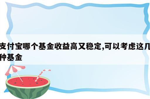 支付宝哪个基金收益高又稳定,可以考虑这几种基金