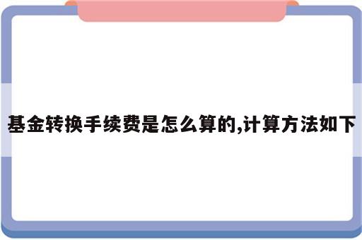 基金转换手续费是怎么算的,计算方法如下