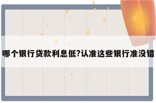 哪个银行贷款利息低?认准这些银行准没错