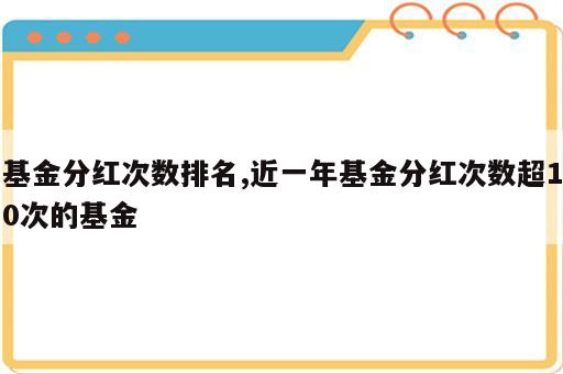 基金分红次数排名,近一年基金分红次数超10次的基金