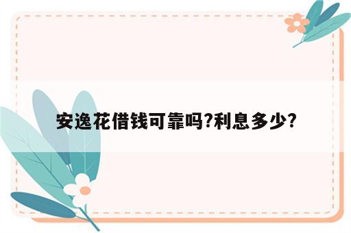 安逸花借钱可靠吗?利息多少?
