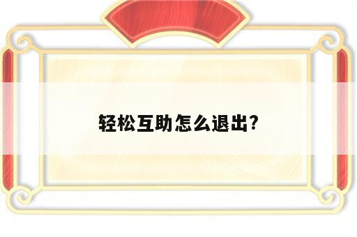 轻松互助怎么退出?