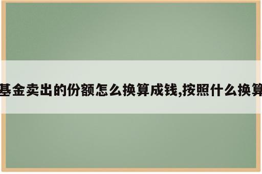 基金卖出的份额怎么换算成钱,按照什么换算